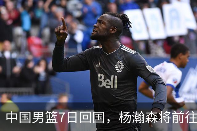 中国男篮7日回国，杨瀚森将前往美国参加夏季联赛
